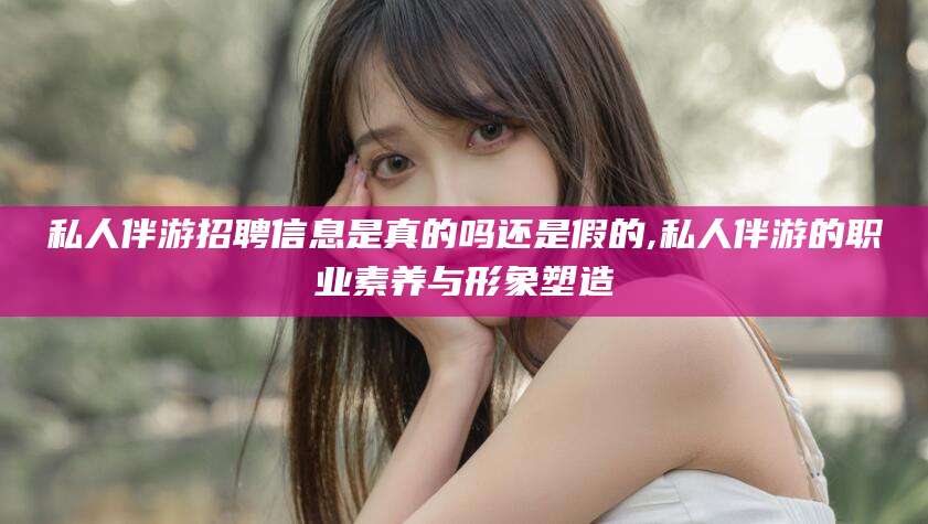 黑龙江私人伴游招聘信息是真的吗还是假的,私人伴游的职业素养与形象塑造