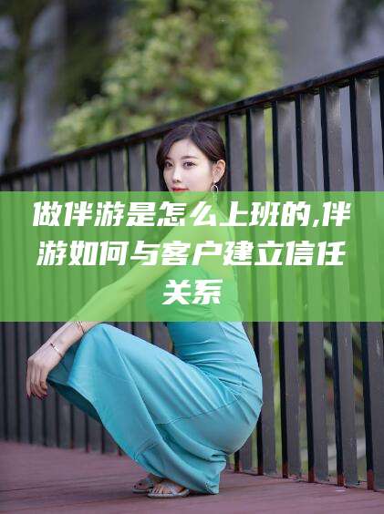 黑龙江做伴游是怎么上班的,伴游如何与客户建立信任关系
