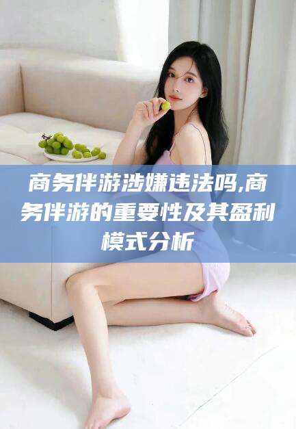 黑龙江商务伴游涉嫌违法吗,商务伴游的重要性及其盈利模式分析