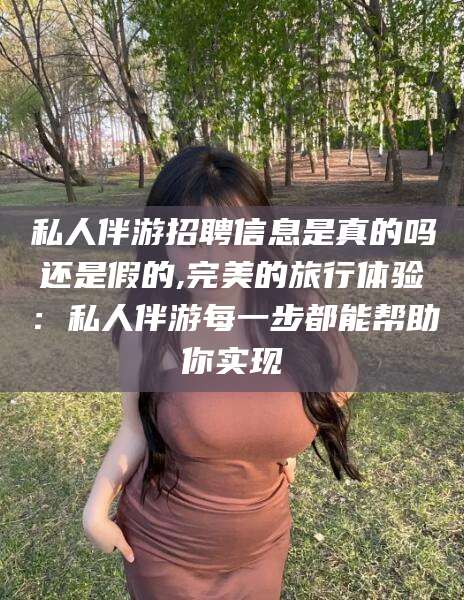 黑龙江私人伴游招聘信息是真的吗还是假的,完美的旅行体验：私人伴游每一步都能帮助你实现