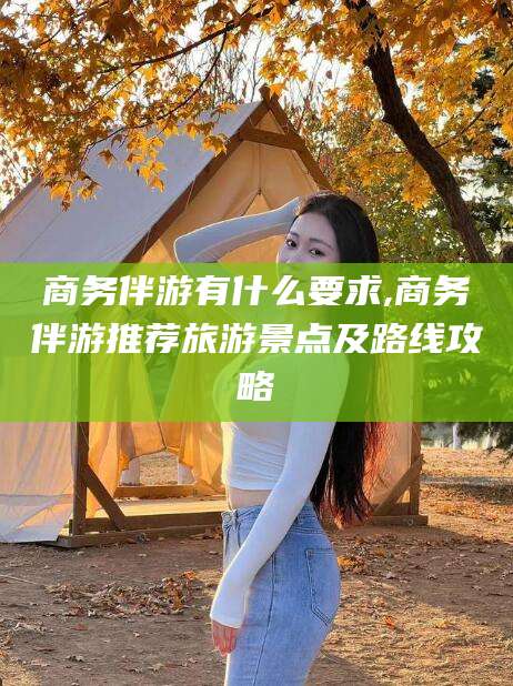 黑龙江商务伴游有什么要求,商务伴游推荐旅游景点及路线攻略