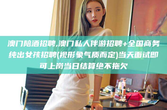 黑龙江澳门陪酒招聘,澳门私人伴游招聘+全国商务纯出女孩招聘(视形象气质而定)当天面试即可上岗当日结算绝不拖欠