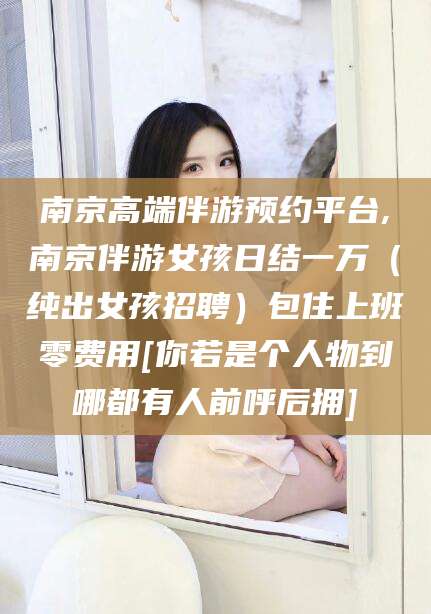 黑龙江南京高端伴游预约平台,南京伴游女孩日结一万（纯出女孩招聘）包住上班零费用[你若是个人物到哪都有人前呼后拥]