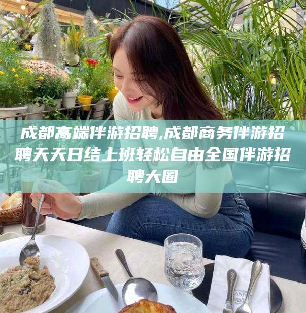 黑龙江成都高端伴游招聘,成都商务伴游招聘天天日结上班轻松自由全国伴游招聘大圈