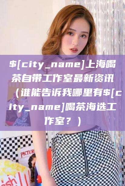 黑龙江上海喝茶自带工作室最新资讯（谁能告诉我哪里有黑龙江喝茶海选工作室？）