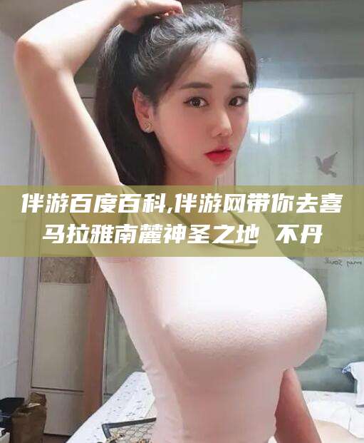 黑龙江伴游百度百科,伴游网带你去喜马拉雅南麓神圣之地 不丹