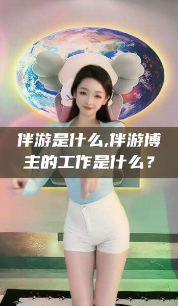 黑龙江伴游是什么,伴游博主的工作是什么？