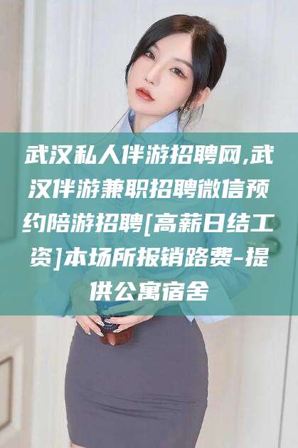 黑龙江武汉私人伴游招聘网,武汉伴游兼职招聘微信预约陪游招聘[高薪日结工资]本场所报销路费-提供公寓宿舍