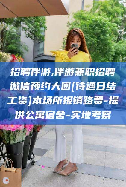 黑龙江招聘伴游,伴游兼职招聘微信预约大圈[待遇日结工资]本场所报销路费-提供公寓宿舍-实地考察