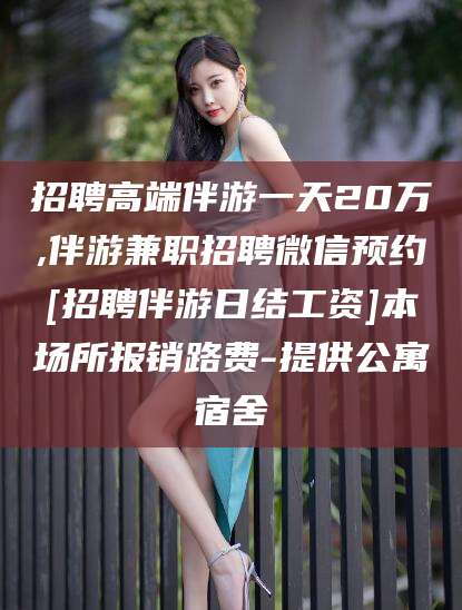 黑龙江招聘高端伴游一天20万,伴游兼职招聘微信预约[招聘伴游日结工资]本场所报销路费-提供公寓宿舍