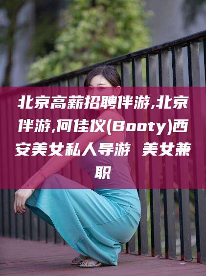 黑龙江北京高薪招聘伴游,北京伴游,何佳仪(Booty)西安美女私人导游 美女兼职