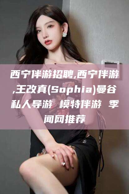 黑龙江西宁伴游招聘,西宁伴游,王改真(Sophia)曼谷私人导游 模特伴游 季闻网推荐