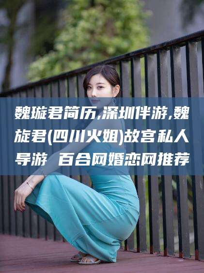 黑龙江魏璇君简历,深圳伴游,魏旋君(四川火姐)故宫私人导游 百合网婚恋网推荐