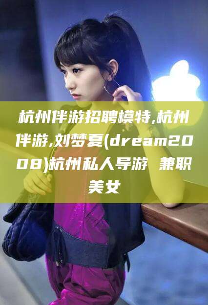 黑龙江杭州伴游招聘模特,杭州伴游,刘梦夏(dream2008)杭州私人导游 兼职美女