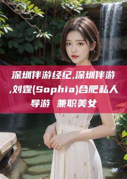黑龙江深圳伴游经纪,深圳伴游,刘霆(Sophia)合肥私人导游 兼职美女