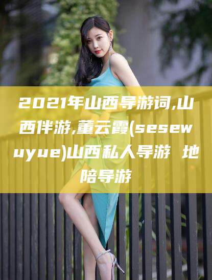 黑龙江2021年山西导游词,山西伴游,董云霞(sesewuyue)山西私人导游 地陪导游