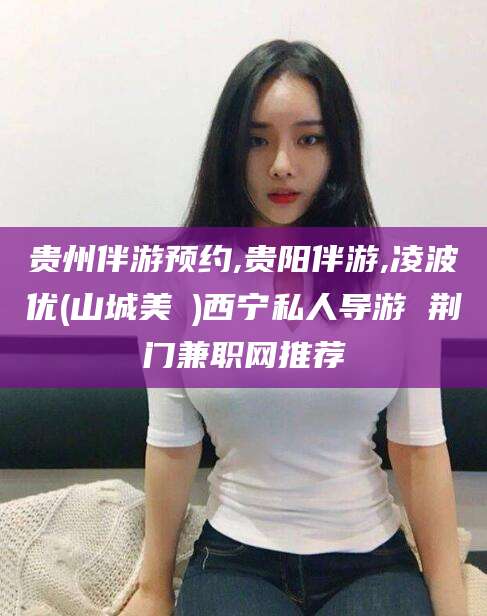 黑龙江贵州伴游预约,贵阳伴游,凌波优(山城美姫)西宁私人导游 荆门兼职网推荐