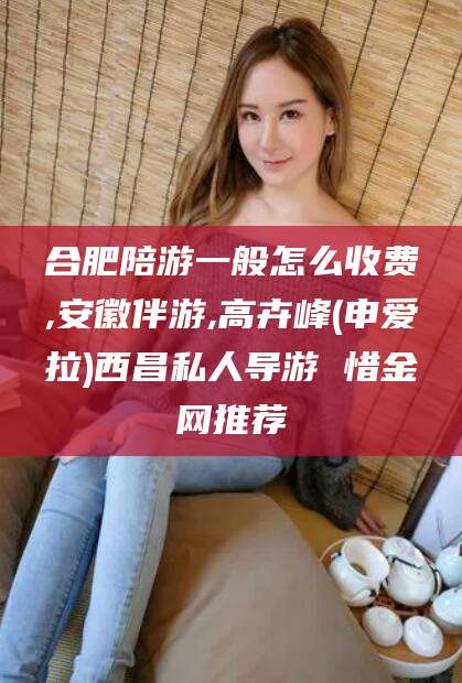 黑龙江合肥陪游一般怎么收费,安徽伴游,高卉峰(申爱拉)西昌私人导游 惜金网推荐