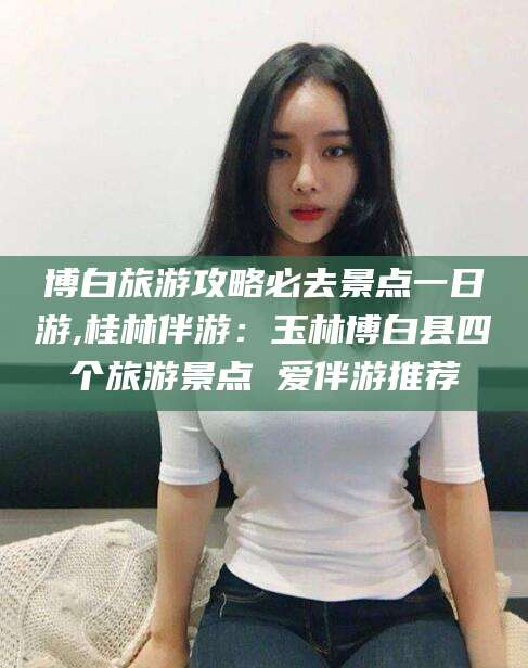黑龙江博白旅游攻略必去景点一日游,桂林伴游：玉林博白县四个旅游景点 爱伴游推荐