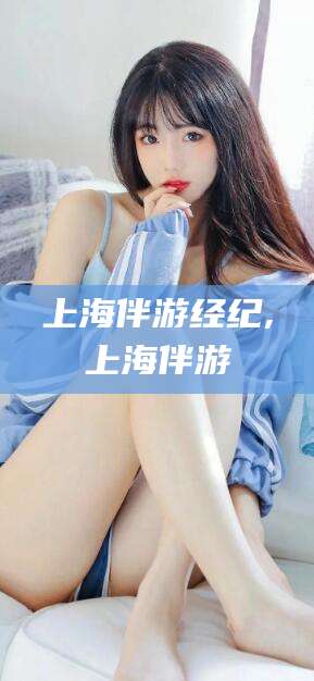 黑龙江上海伴游经纪,上海伴游