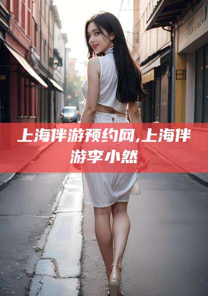 黑龙江上海伴游预约网,上海伴游李小然