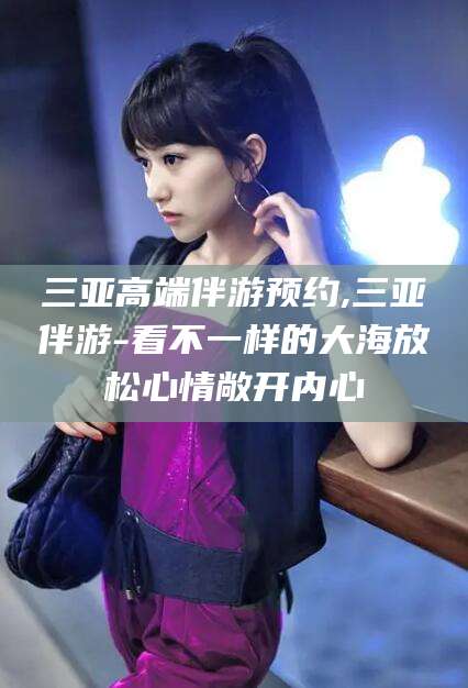 黑龙江三亚高端伴游预约,三亚伴游-看不一样的大海放松心情敞开内心