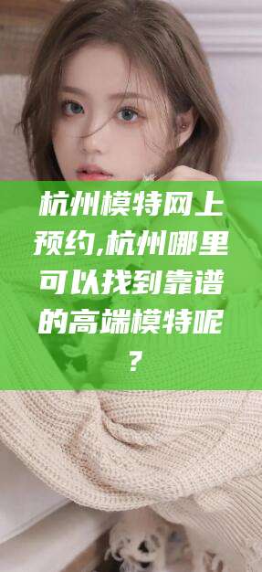 黑龙江杭州模特网上预约,杭州哪里可以找到靠谱的高端模特呢？
