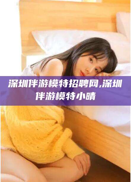 黑龙江深圳伴游模特招聘网,深圳伴游模特小晴