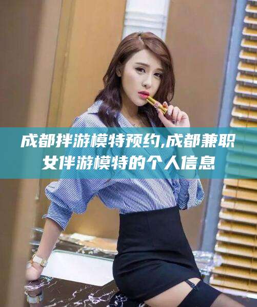 黑龙江成都拌游模特预约,成都兼职女伴游模特的个人信息