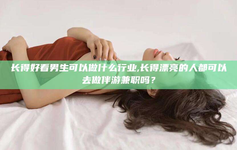 黑龙江长得好看男生可以做什么行业,长得漂亮的人都可以去做伴游兼职吗？