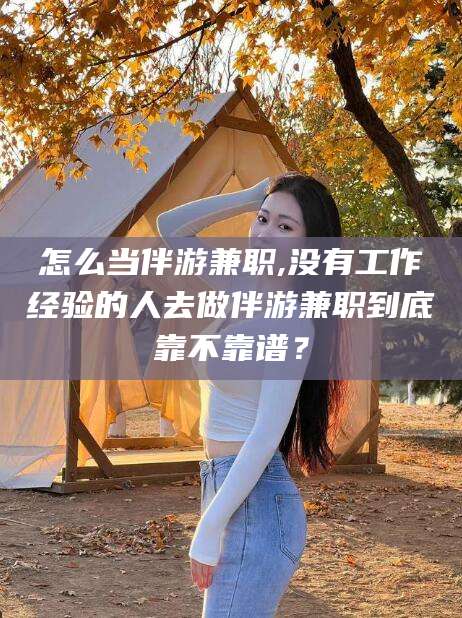 黑龙江怎么当伴游兼职,没有工作经验的人去做伴游兼职到底靠不靠谱？