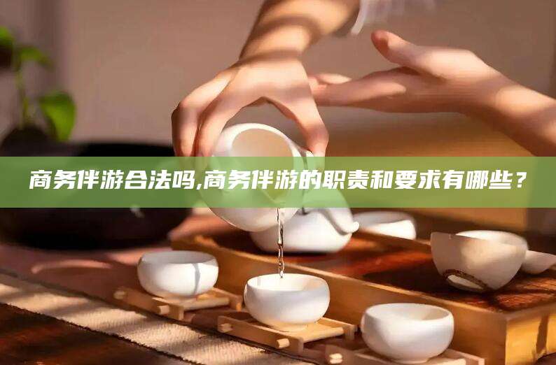 黑龙江商务伴游合法吗,商务伴游的职责和要求有哪些？