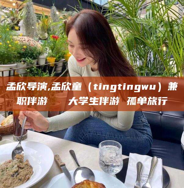 黑龙江孟欣导演,孟欣童（tingtingwu）兼职伴游   大学生伴游 孤单旅行