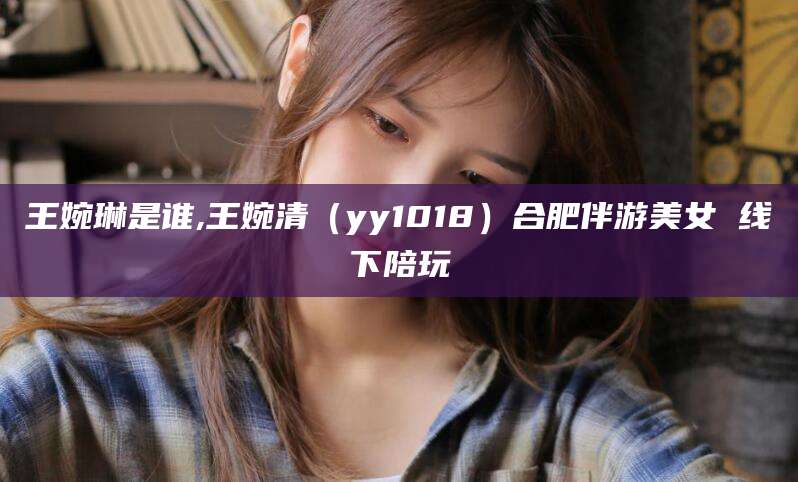 黑龙江王婉琳是谁,王婉清（yy1018）合肥伴游美女 线下陪玩