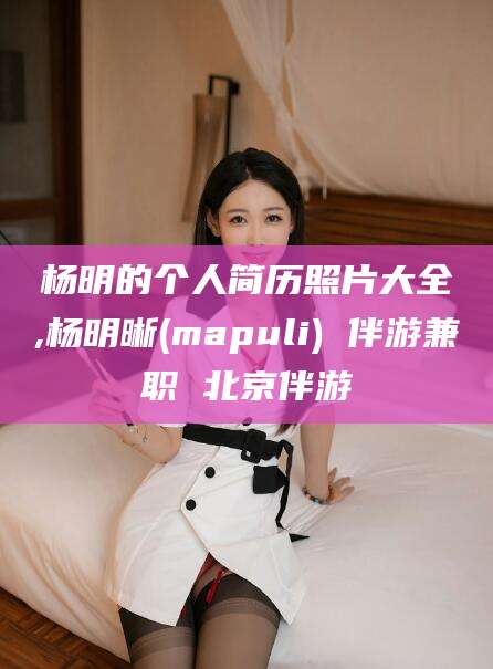 黑龙江杨明的个人简历照片大全,杨明晰(mapuli) 伴游兼职 北京伴游