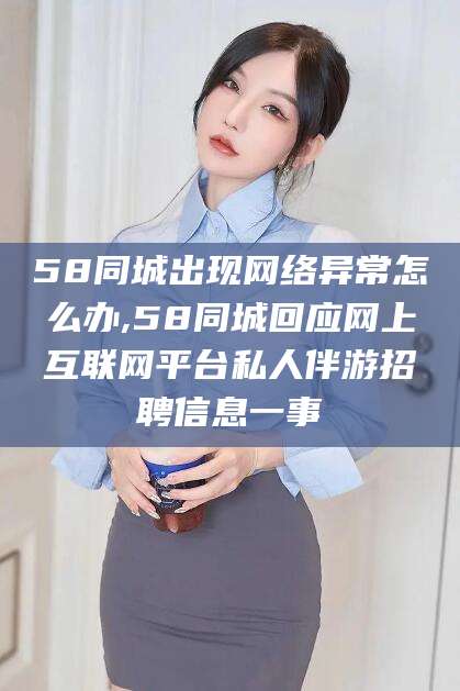 黑龙江58同城出现网络异常怎么办,58同城回应网上互联网平台私人伴游招聘信息一事