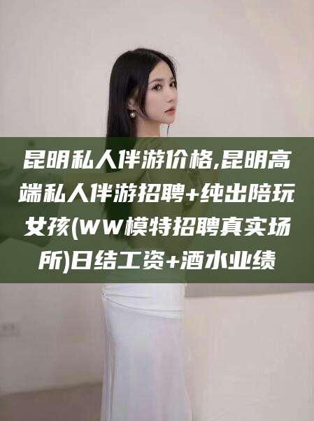 黑龙江昆明私人伴游价格,昆明高端私人伴游招聘+纯出陪玩女孩(WW模特招聘真实场所)日结工资+酒水业绩