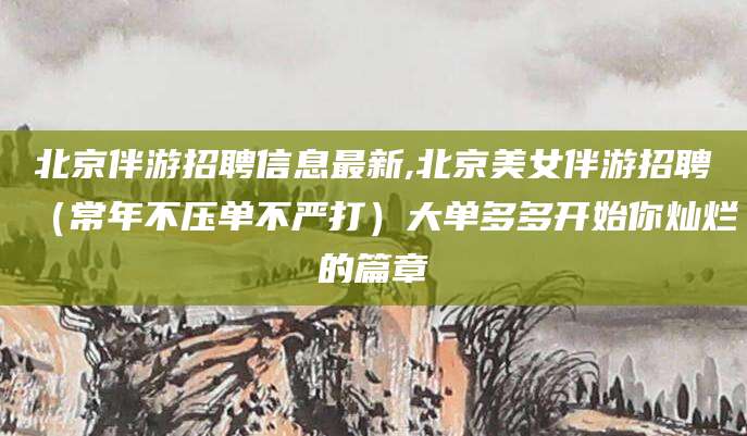 黑龙江北京伴游招聘信息最新,北京美女伴游招聘（常年不压单不严打）大单多多开始你灿烂的篇章