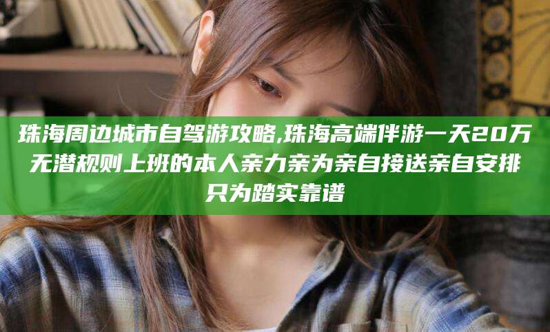 黑龙江珠海周边城市自驾游攻略,珠海高端伴游一天20万无潜规则上班的本人亲力亲为亲自接送亲自安排只为踏实靠谱