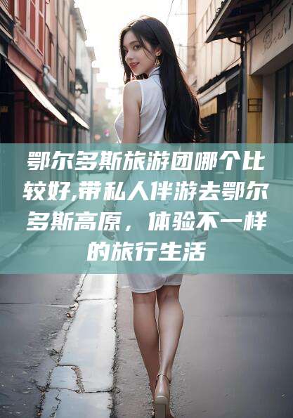 黑龙江鄂尔多斯旅游团哪个比较好,带私人伴游去鄂尔多斯高原，体验不一样的旅行生活