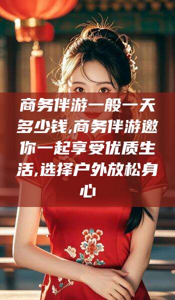 黑龙江商务伴游一般一天多少钱,商务伴游邀你一起享受优质生活,选择户外放松身心