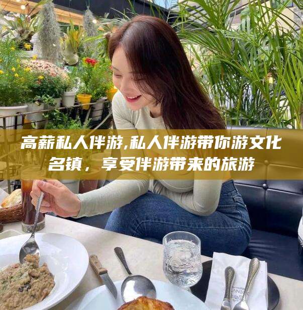黑龙江高薪私人伴游,私人伴游带你游文化名镇，享受伴游带来的旅游