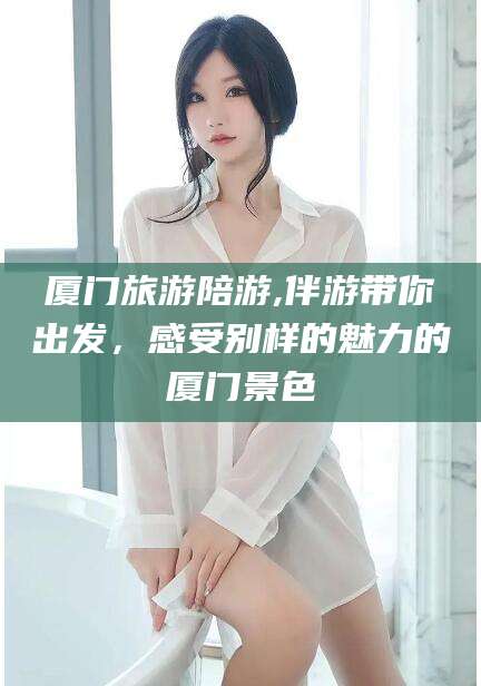 黑龙江厦门旅游陪游,伴游带你出发，感受别样的魅力的厦门景色