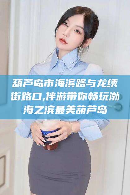 黑龙江葫芦岛市海滨路与龙绣街路口,伴游带你畅玩渤海之滨最美葫芦岛