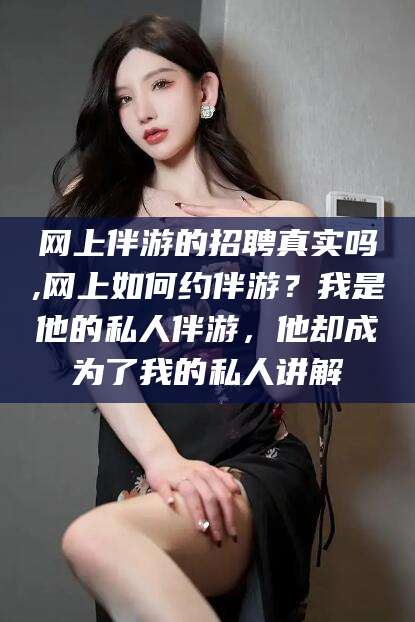 黑龙江网上伴游的招聘真实吗,网上如何约伴游？我是他的私人伴游，他却成为了我的私人讲解