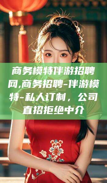 黑龙江商务模特伴游招聘网,商务招聘-伴游模特-私人订制，公司直招拒绝中介