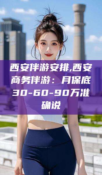 黑龙江西安伴游安排,西安商务伴游：月保底30-60-90万准确说