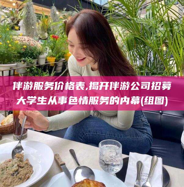 黑龙江伴游服务价格表,揭开伴游公司招募大学生从事色情服务的内幕(组图)