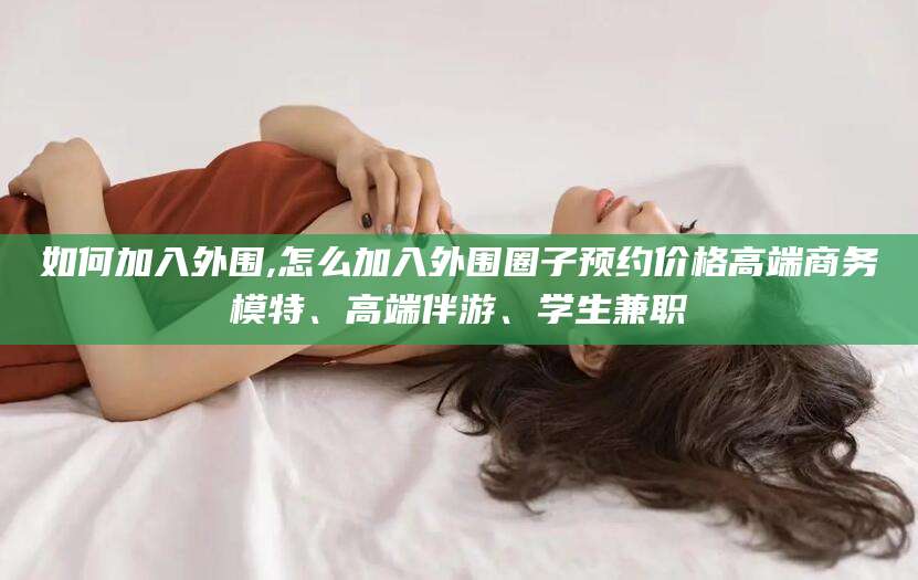 黑龙江如何加入外围,怎么加入外围圈子预约价格高端商务模特、高端伴游、学生兼职