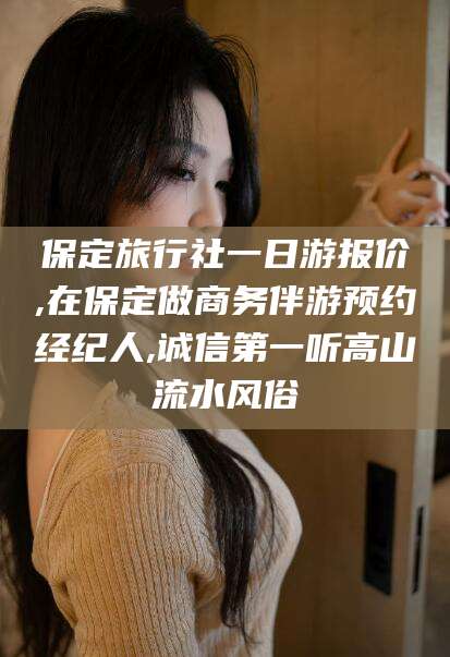 黑龙江保定旅行社一日游报价,在保定做商务伴游预约经纪人,诚信第一听高山流水风俗